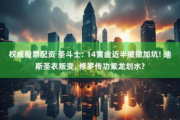 权威股票配资 圣斗士: 14黄金近半被撒加坑! 迪斯圣衣叛变, 修罗传功紫龙划水?