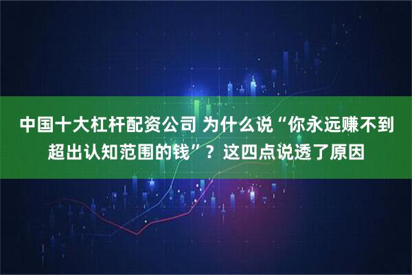 中国十大杠杆配资公司 为什么说“你永远赚不到超出认知范围的钱”？这四点说透了原因