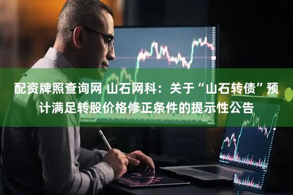 配资牌照查询网 山石网科：关于“山石转债”预计满足转股价格修正条件的提示性公告