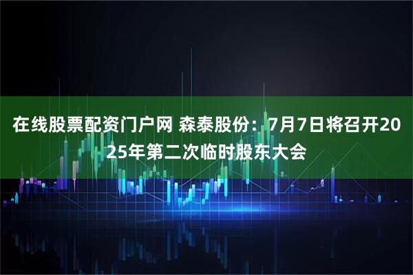 在线股票配资门户网 森泰股份：7月7日将召开2025年第二次临时股东大会