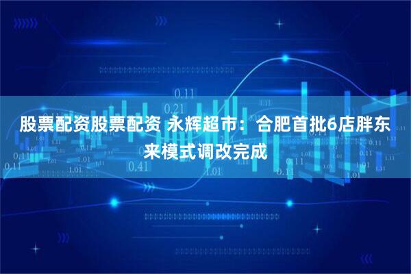 股票配资股票配资 永辉超市：合肥首批6店胖东来模式调改完成