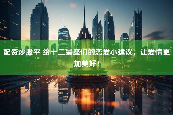 配资炒股平 给十二星座们的恋爱小建议，让爱情更加美好！