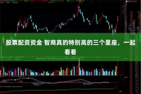 股票配资资金 智商真的特别高的三个星座，一起看看