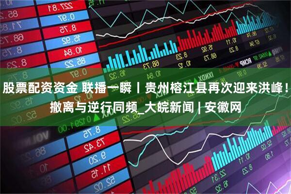 股票配资资金 联播一瞬丨贵州榕江县再次迎来洪峰！撤离与逆行同频_大皖新闻 | 安徽网