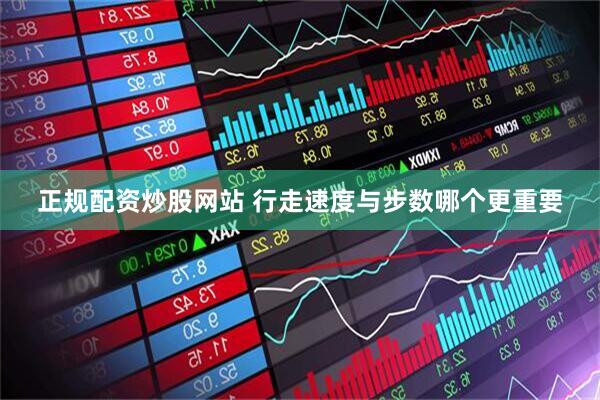 正规配资炒股网站 行走速度与步数哪个更重要