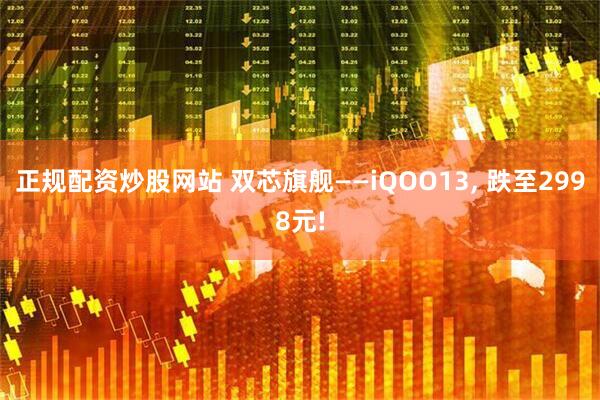 正规配资炒股网站 双芯旗舰——iQOO13, 跌至2998元!
