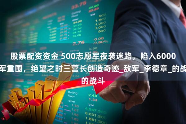 股票配资资金 500志愿军夜袭迷路，陷入6000英军重围，绝望之时三营长创造奇迹_敌军_李德章_的战斗