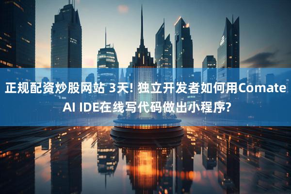 正规配资炒股网站 3天! 独立开发者如何用Comate AI IDE在线写代码做出小程序?