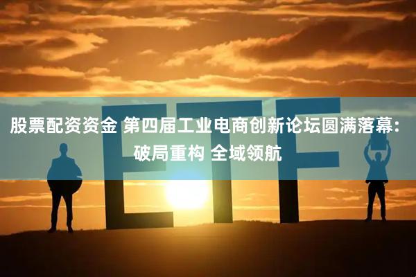 股票配资资金 第四届工业电商创新论坛圆满落幕: 破局重构 全域领航