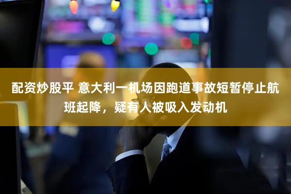 配资炒股平 意大利一机场因跑道事故短暂停止航班起降，疑有人被吸入发动机