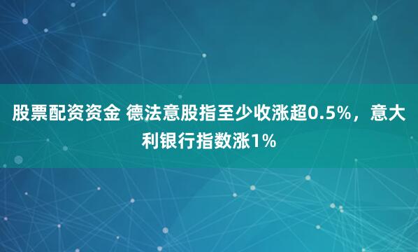 股票配资资金 德法意股指至少收涨超0.5%，意大利银行指数涨1%