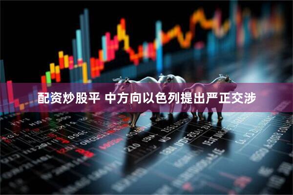 配资炒股平 中方向以色列提出严正交涉