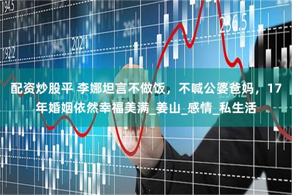 配资炒股平 李娜坦言不做饭，不喊公婆爸妈，17年婚姻依然幸福美满_姜山_感情_私生活