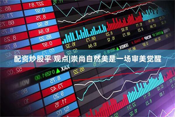 配资炒股平 观点|崇尚自然美是一场审美觉醒