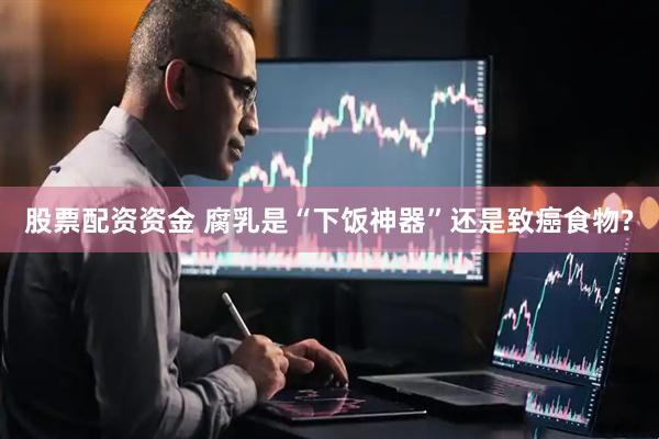 股票配资资金 腐乳是“下饭神器”还是致癌食物?