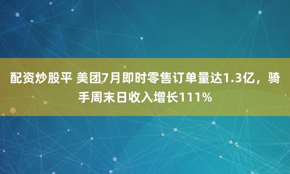 配资炒股平 美团7月即时零售订单量达1.3亿，骑手周末日收入增长111%