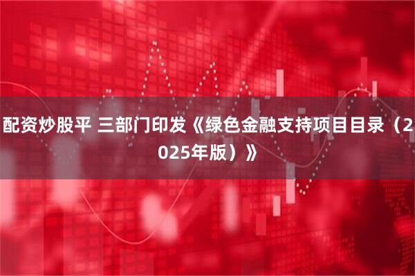配资炒股平 三部门印发《绿色金融支持项目目录（2025年版）》