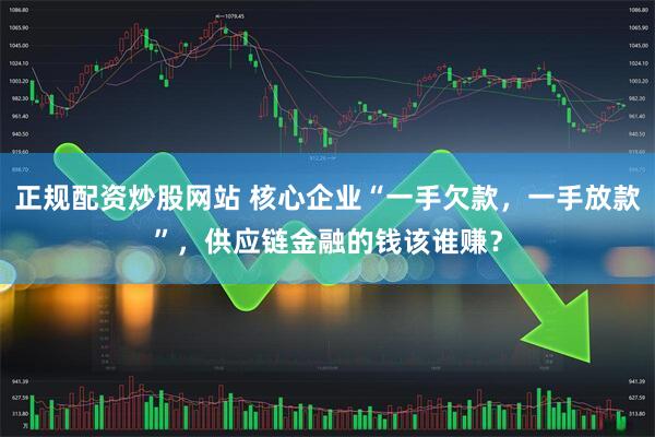 正规配资炒股网站 核心企业“一手欠款，一手放款”，供应链金融的钱该谁赚？