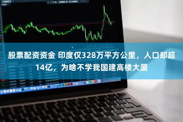 股票配资资金 印度仅328万平方公里，人口却超14亿，为啥不学我国建高楼大厦