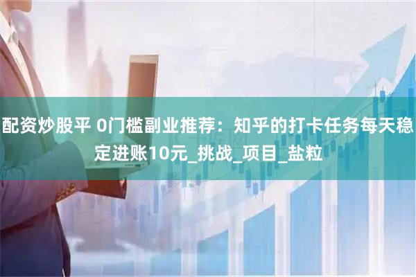 配资炒股平 0门槛副业推荐：知乎的打卡任务每天稳定进账10元_挑战_项目_盐粒