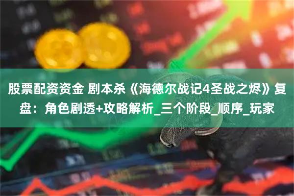 股票配资资金 剧本杀《海德尔战记4圣战之烬》复盘：角色剧透+攻略解析_三个阶段_顺序_玩家