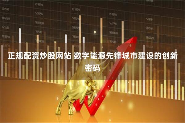 正规配资炒股网站 数字能源先锋城市建设的创新密码