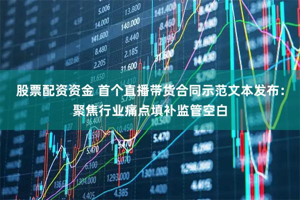 股票配资资金 首个直播带货合同示范文本发布：聚焦行业痛点填补监管空白