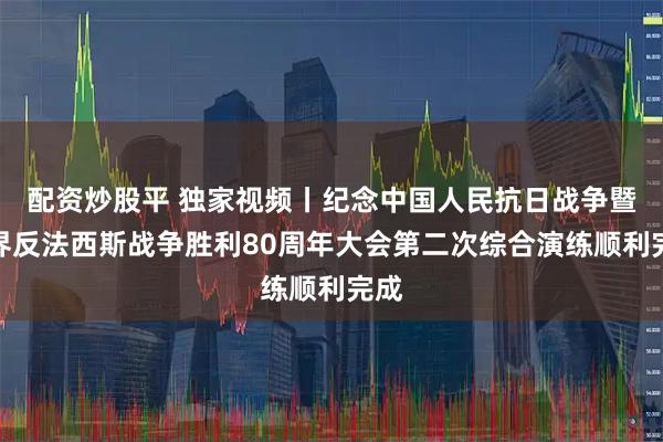 配资炒股平 独家视频丨纪念中国人民抗日战争暨世界反法西斯战争胜利80周年大会第二次综合演练顺利完成