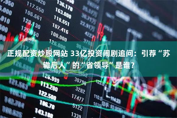 正规配资炒股网站 33亿投资闹剧追问：引荐“苏辙后人”的“省领导”是谁？