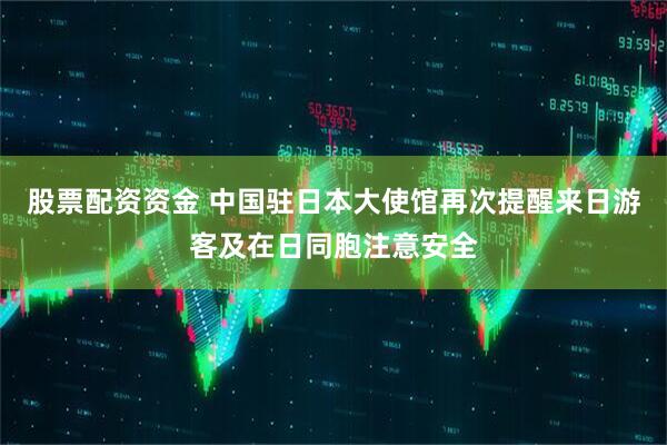 股票配资资金 中国驻日本大使馆再次提醒来日游客及在日同胞注意安全