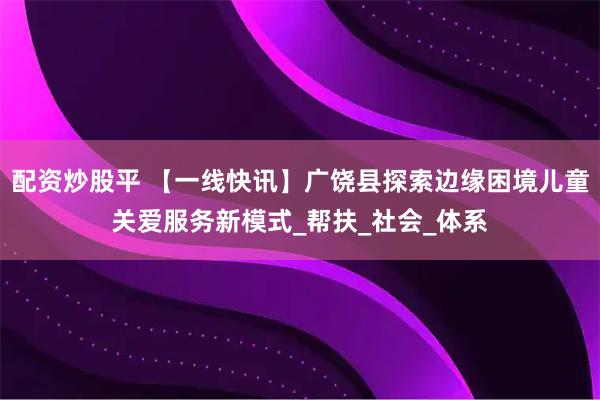 配资炒股平 【一线快讯】广饶县探索边缘困境儿童关爱服务新模式_帮扶_社会_体系