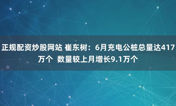 正规配资炒股网站 崔东树：6月充电公桩总量达417万个  数量较上月增长9.1万个