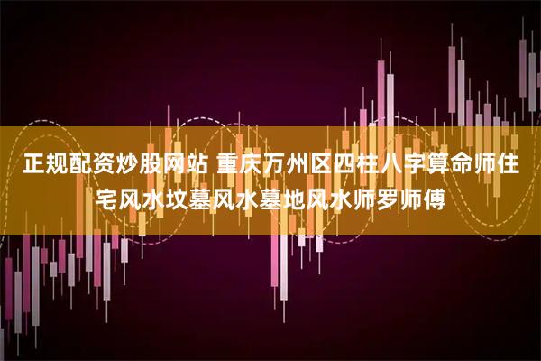 正规配资炒股网站 重庆万州区四柱八字算命师住宅风水坟墓风水墓地风水师罗师傅