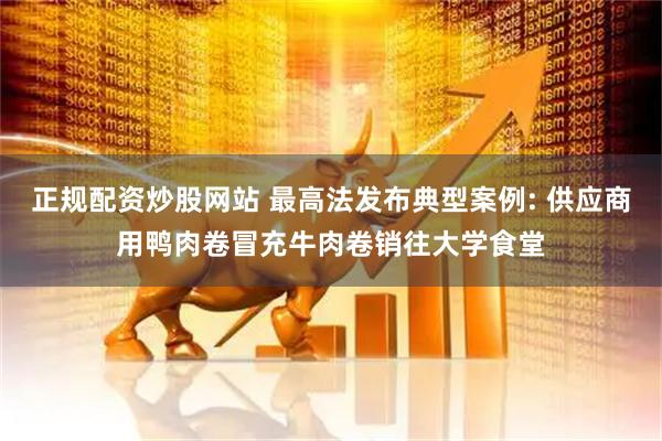 正规配资炒股网站 最高法发布典型案例: 供应商用鸭肉卷冒充牛肉卷销往大学食堂