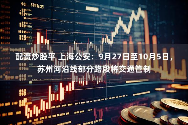 配资炒股平 上海公安：9月27日至10月5日，苏州河沿线部分路段将交通管制