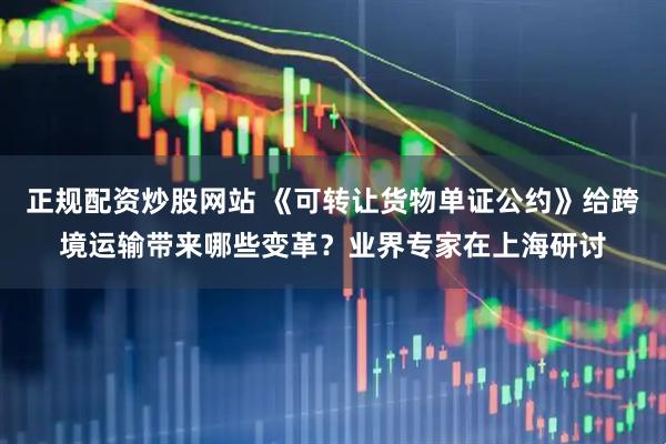 正规配资炒股网站 《可转让货物单证公约》给跨境运输带来哪些变革？业界专家在上海研讨