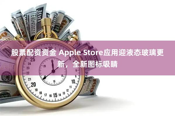 股票配资资金 Apple Store应用迎液态玻璃更新，全新图标吸睛