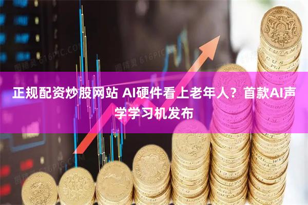正规配资炒股网站 AI硬件看上老年人？首款AI声学学习机发布