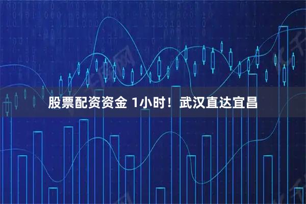 股票配资资金 1小时！武汉直达宜昌