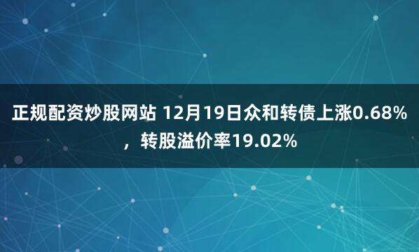 正规配资炒股网站 12月19日众和转债上涨0.68%，转股溢价率19.02%