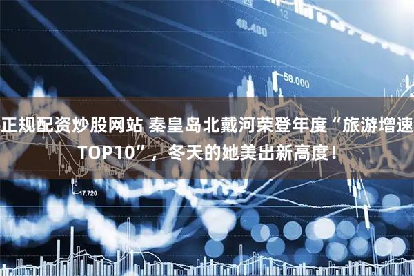 正规配资炒股网站 秦皇岛北戴河荣登年度“旅游增速TOP10”，冬天的她美出新高度！