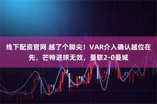 线下配资官网 越了个脚尖！VAR介入确认越位在先，芒特进球无效，曼联2-0曼城