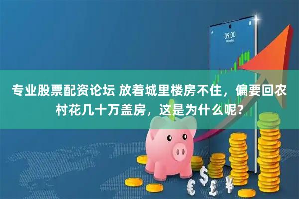 专业股票配资论坛 放着城里楼房不住，偏要回农村花几十万盖房，这是为什么呢？