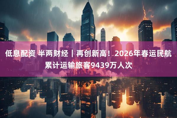 低息配资 半两财经｜再创新高！2026年春运民航累计运输旅客9439万人次