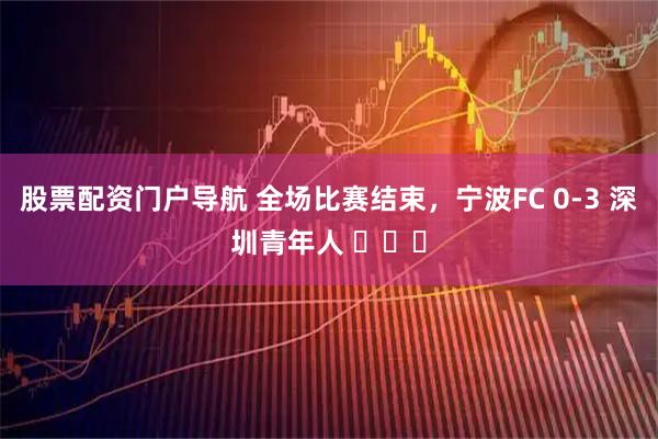 股票配资门户导航 全场比赛结束，宁波FC 0-3 深圳青年人 ​​​