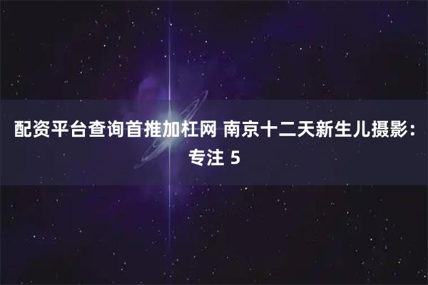 配资平台查询首推加杠网 南京十二天新生儿摄影：专注 5