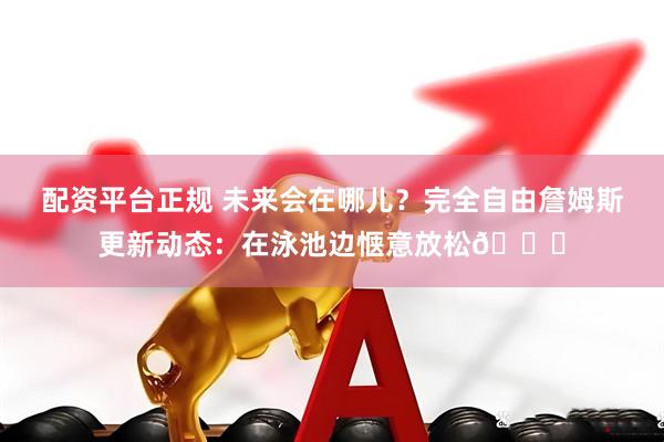 配资平台正规 未来会在哪儿？完全自由詹姆斯更新动态：在泳池边惬意放松👀