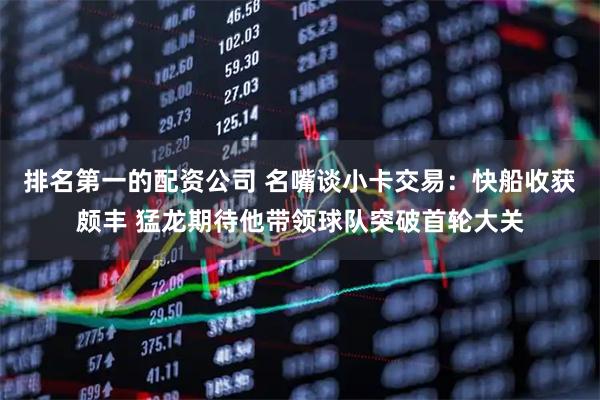 排名第一的配资公司 名嘴谈小卡交易：快船收获颇丰 猛龙期待他带领球队突破首轮大关