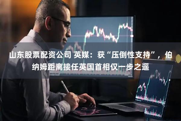 山东股票配资公司 英媒：获“压倒性支持”，伯纳姆距离接任英国首相仅一步之遥