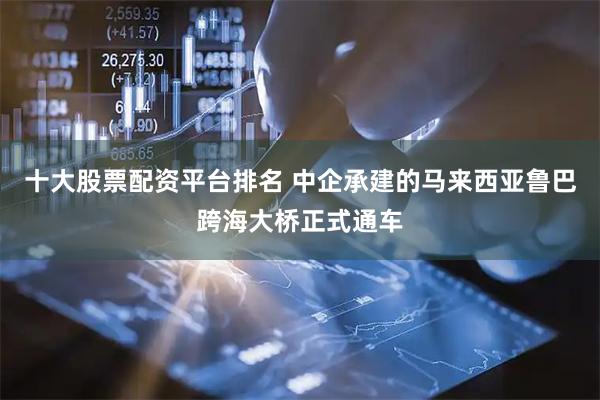 十大股票配资平台排名 中企承建的马来西亚鲁巴跨海大桥正式通车